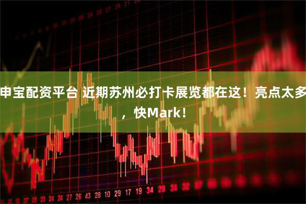 申宝配资平台 近期苏州必打卡展览都在这！亮点太多，快Mark！