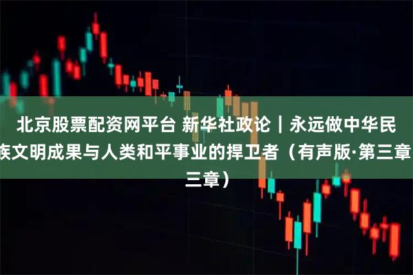 北京股票配资网平台 新华社政论｜永远做中华民族文明成果与人类和平事业的捍卫者（有声版·第三章）