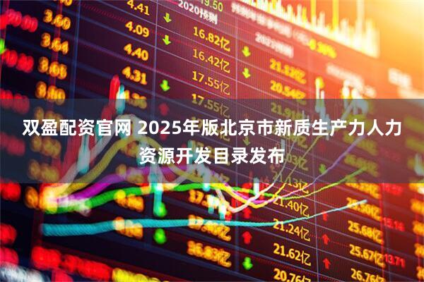 双盈配资官网 2025年版北京市新质生产力人力资源开发目录发布