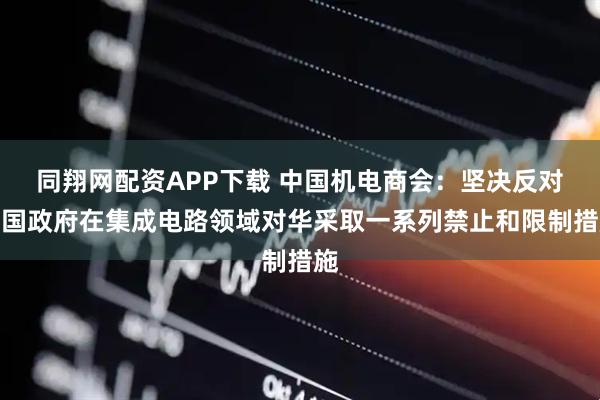 同翔网配资APP下载 中国机电商会：坚决反对美国政府在集成电路领域对华采取一系列禁止和限制措施