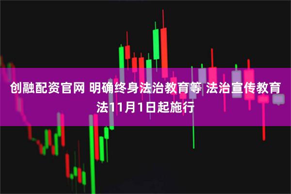 创融配资官网 明确终身法治教育等 法治宣传教育法11月1日起施行