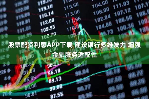 股票配资利息APP下载 建设银行多维发力 增强金融服务适配性