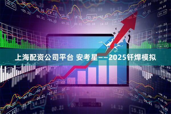 上海配资公司平台 安考星——2025钎焊模拟