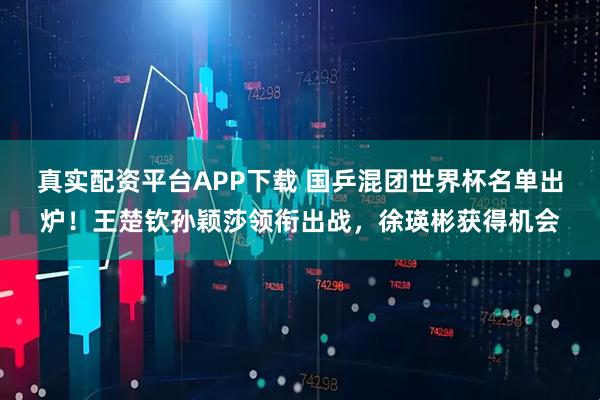 真实配资平台APP下载 国乒混团世界杯名单出炉！王楚钦孙颖莎领衔出战，徐瑛彬获得机会