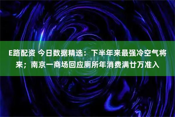 E路配资 今日数据精选：下半年来最强冷空气将来；南京一商场回应厕所年消费满廿万准入