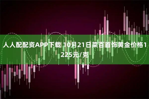 人人配配资APP下载 10月21日菜百首饰黄金价格1225元/克