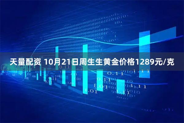 天量配资 10月21日周生生黄金价格1289元/克