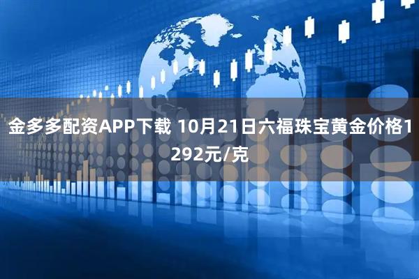 金多多配资APP下载 10月21日六福珠宝黄金价格1292元/克