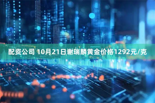 配资公司 10月21日谢瑞麟黄金价格1292元/克