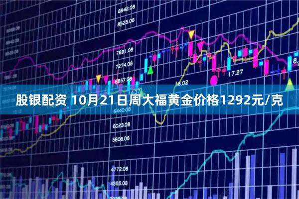 股银配资 10月21日周大福黄金价格1292元/克