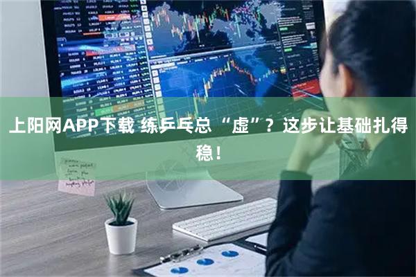 上阳网APP下载 练乒乓总 “虚”？这步让基础扎得稳！