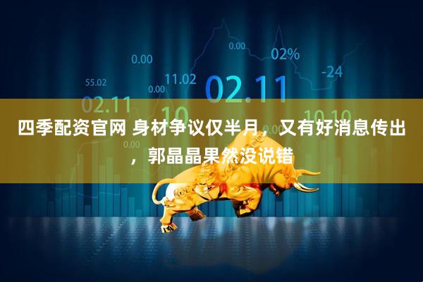 四季配资官网 身材争议仅半月，又有好消息传出，郭晶晶果然没说错