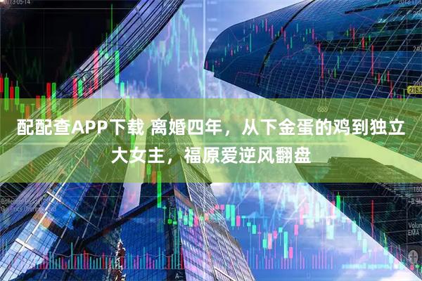 配配查APP下载 离婚四年，从下金蛋的鸡到独立大女主，福原爱逆风翻盘