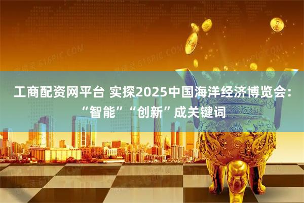 工商配资网平台 实探2025中国海洋经济博览会：“智能”“创新”成关键词