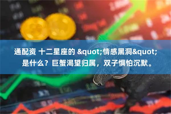 通配资 十二星座的 "情感黑洞" 是什么？巨蟹渴望归属，双子惧怕沉默。