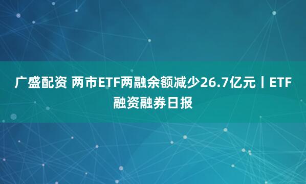 广盛配资 两市ETF两融余额减少26.7亿元丨ETF融资融券日报