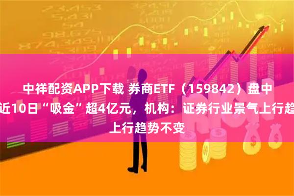 中祥配资APP下载 券商ETF（159842）盘中飘红，近10日“吸金”超4亿元，机构：证券行业景气上行趋势不变