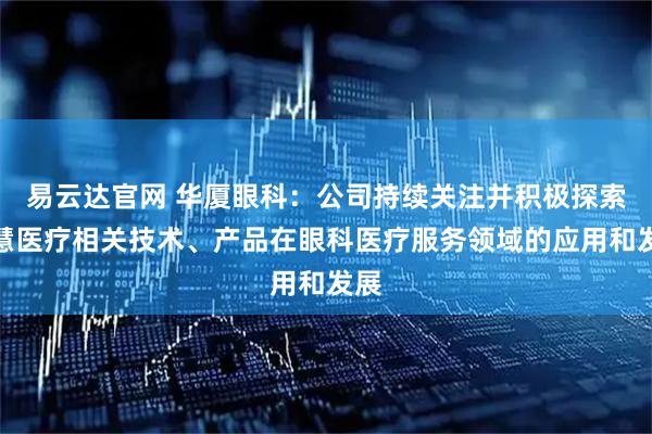 易云达官网 华厦眼科：公司持续关注并积极探索智慧医疗相关技术、产品在眼科医疗服务领域的应用和发展