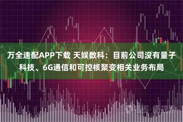 万全速配APP下载 天娱数科：目前公司没有量子科技、6G通信和可控核聚变相关业务布局