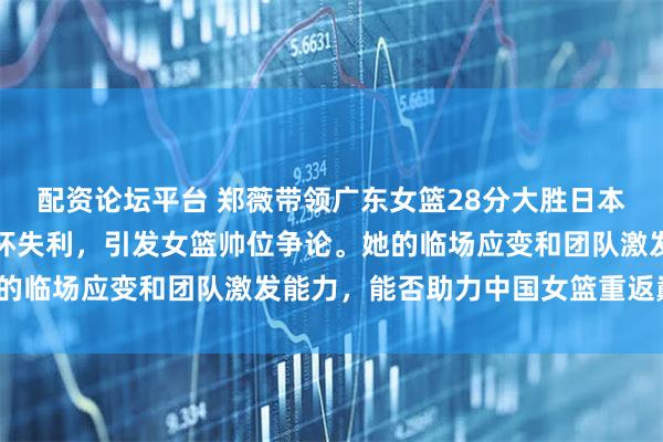 配资论坛平台 郑薇带领广东女篮28分大胜日本冠军，对比宫鲁鸣亚洲杯失利，引发女篮帅位争论。她的临场应变和团队激发能力，能否助力中国女篮重返巅峰？