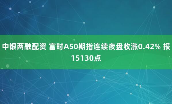 中银两融配资 富时A50期指连续夜盘收涨0.42% 报15130点