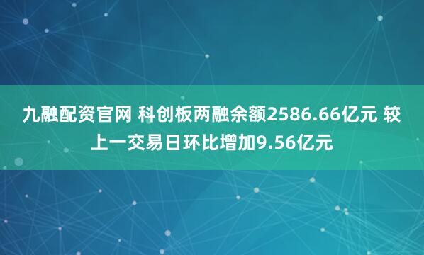 九融配资官网 科创板两融余额2586.66亿元 较上一交易日环比增加9.56亿元