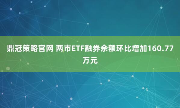 鼎冠策略官网 两市ETF融券余额环比增加160.77万元