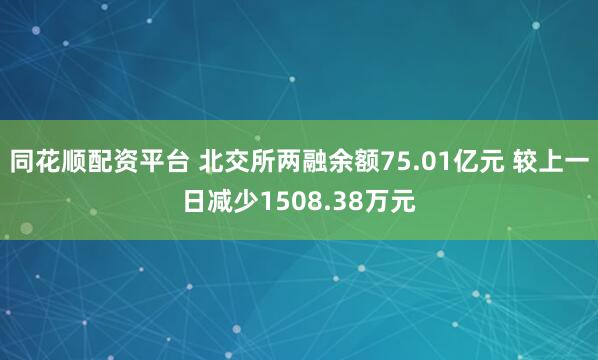 同花顺配资平台 北交所两融余额75.01亿元 较上一日减少1508.38万元
