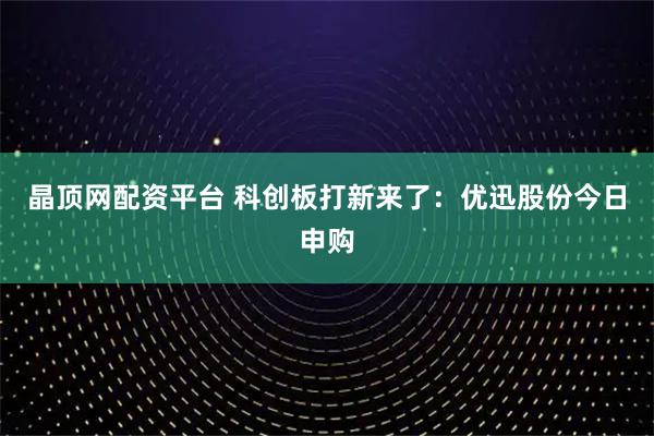 晶顶网配资平台 科创板打新来了：优迅股份今日申购