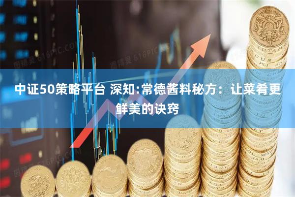 中证50策略平台 深知:常德酱料秘方：让菜肴更鲜美的诀窍