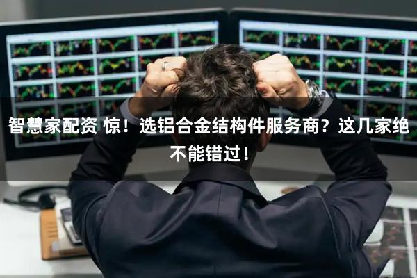 智慧家配资 惊！选铝合金结构件服务商？这几家绝不能错过！