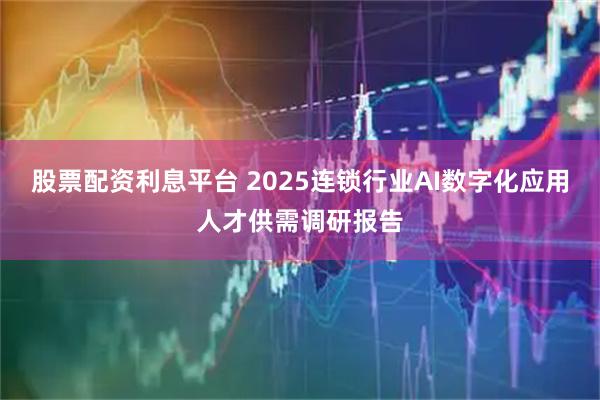 股票配资利息平台 2025连锁行业AI数字化应用人才供需调研报告