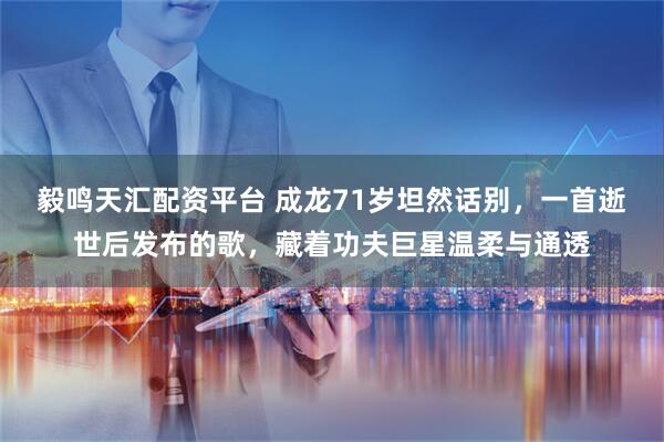 毅鸣天汇配资平台 成龙71岁坦然话别，一首逝世后发布的歌，藏着功夫巨星温柔与通透