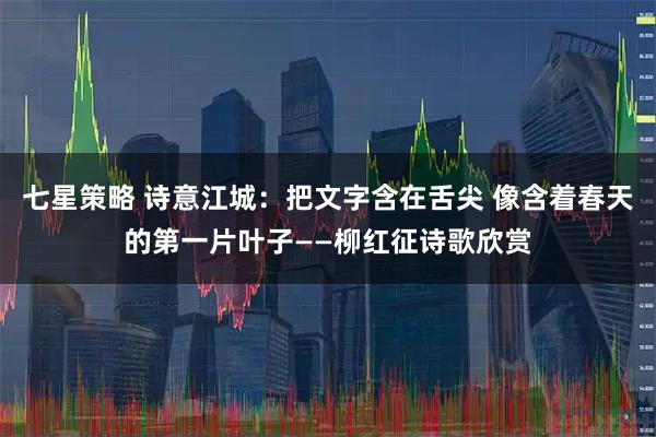 七星策略 诗意江城：把文字含在舌尖 像含着春天的第一片叶子——柳红征诗歌欣赏