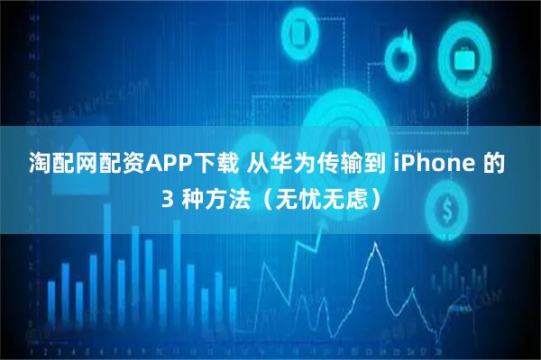 淘配网配资APP下载 从华为传输到 iPhone 的 3 种方法（无忧无虑）