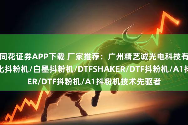 同花证券APP下载 厂家推荐：广州精艺诚光电科技有限公司，内置净化抖粉机/白墨抖粉机/DTFSHAKER/DTF抖粉机/A1抖粉机技术先驱者