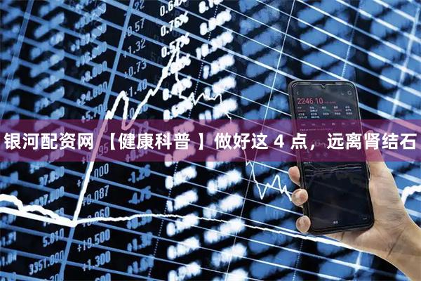 银河配资网 【健康科普 】做好这 4 点，远离肾结石