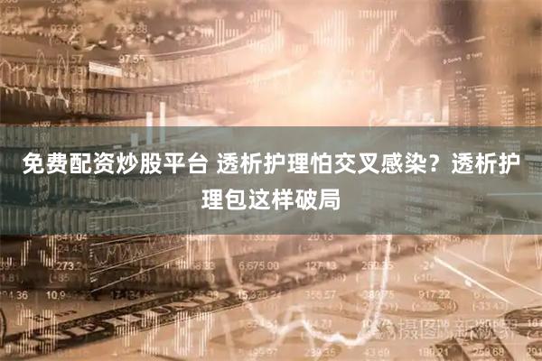 免费配资炒股平台 透析护理怕交叉感染？透析护理包这样破局