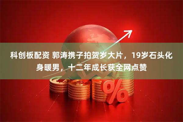 科创板配资 郭涛携子拍贺岁大片，19岁石头化身暖男，十二年成长获全网点赞