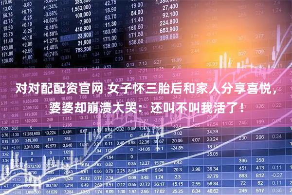 对对配配资官网 女子怀三胎后和家人分享喜悦，婆婆却崩溃大哭：还叫不叫我活了！