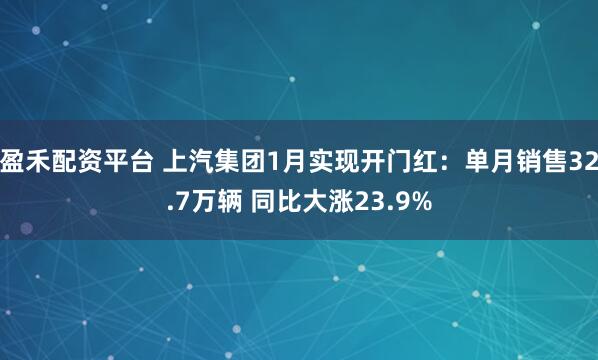 盈禾配资平台 上汽集团1月实现开门红：单月销售32.7万辆 同比大涨23.9%