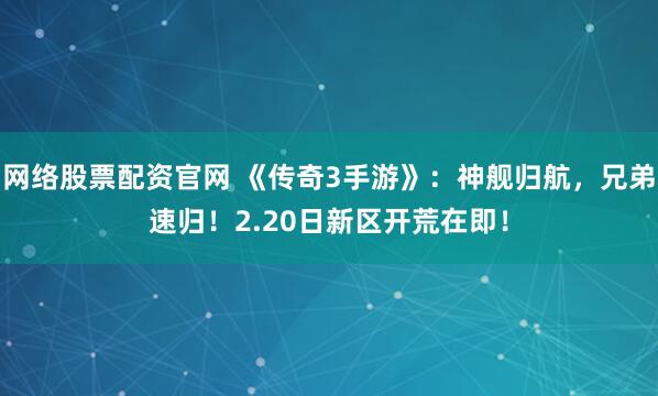 网络股票配资官网 《传奇3手游》：神舰归航，兄弟速归！2.20日新区开荒在即！