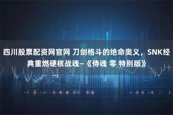 四川股票配资网官网 刀剑格斗的绝命奥义，SNK经典重燃硬核战魂—《侍魂 零 特别版》