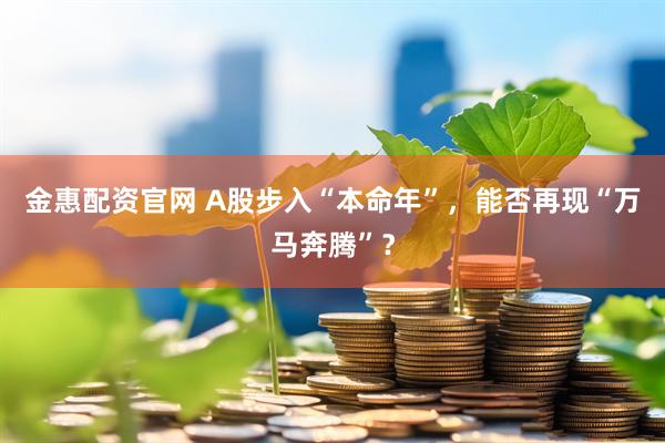 金惠配资官网 A股步入“本命年”，能否再现“万马奔腾”？