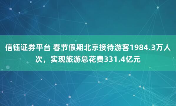 信钰证券平台 春节假期北京接待游客1984.3万人次,实现旅游总花费331.4亿元