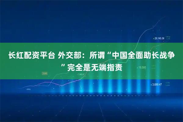 长红配资平台 外交部：所谓“中国全面助长战争”完全是无端指责