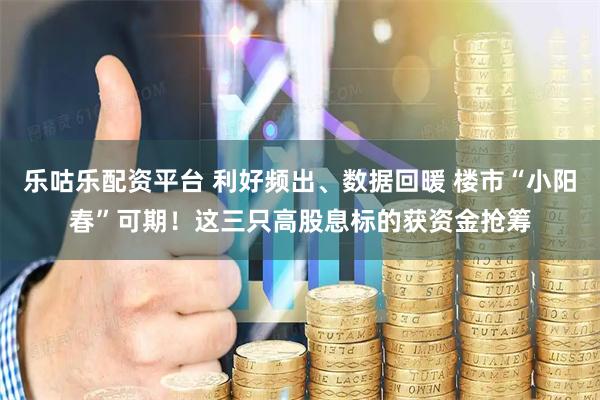 乐咕乐配资平台 利好频出、数据回暖 楼市“小阳春”可期！这三只高股息标的获资金抢筹