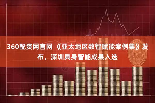 360配资网官网 《亚太地区数智赋能案例集》发布，深圳具身智能成果入选