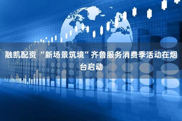 融凯配资 “新场景筑境”齐鲁服务消费季活动在烟台启动