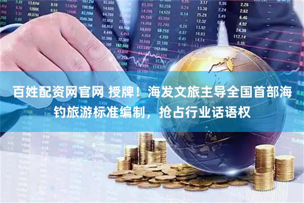 百姓配资网官网 授牌！海发文旅主导全国首部海钓旅游标准编制，抢占行业话语权
